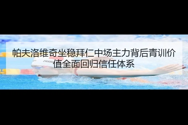 帕夫洛维奇坐稳拜仁中场主力背后青训价值全面回归信任体系