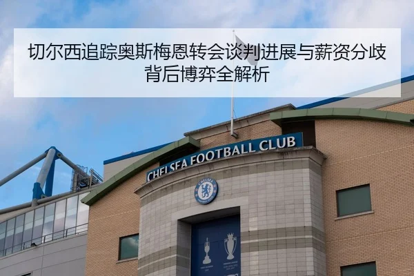 切尔西追踪奥斯梅恩转会谈判进展与薪资分歧背后博弈全解析