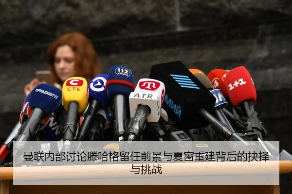 曼联内部讨论滕哈格留任前景与夏窗重建背后的抉择与挑战