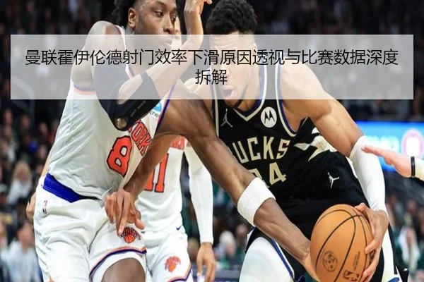曼联霍伊伦德射门效率下滑原因透视与比赛数据深度拆解