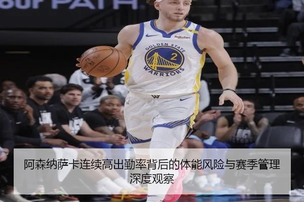 阿森纳萨卡连续高出勤率背后的体能风险与赛季管理深度观察