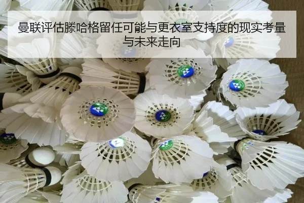 曼联评估滕哈格留任可能与更衣室支持度的现实考量与未来走向