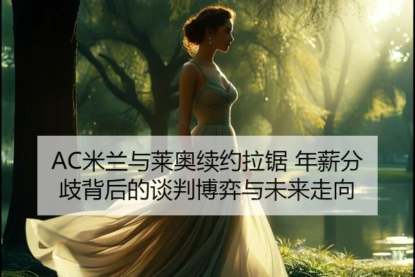 AC米兰与莱奥续约拉锯 年薪分歧背后的谈判博弈与未来走向