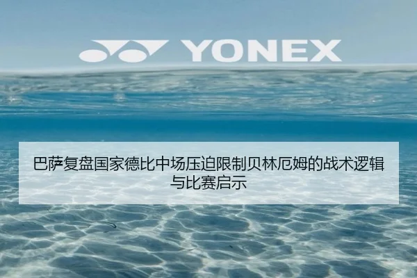 巴萨复盘国家德比中场压迫限制贝林厄姆的战术逻辑与比赛启示