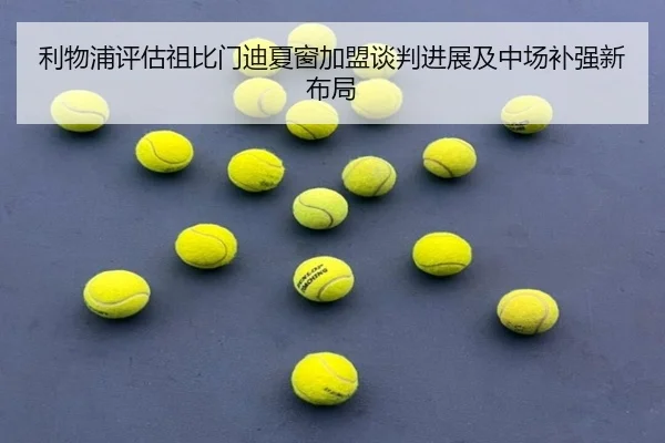 利物浦评估祖比门迪夏窗加盟谈判进展及中场补强新布局