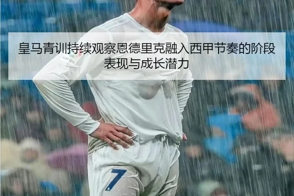 皇马青训持续观察恩德里克融入西甲节奏的阶段表现与成长潜力