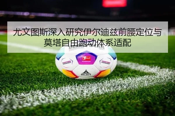 尤文图斯深入研究伊尔迪兹前腰定位与莫塔自由跑动体系适配