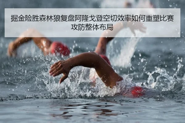 掘金险胜森林狼复盘阿隆戈登空切效率如何重塑比赛攻防整体布局