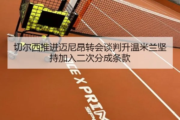 切尔西推进迈尼昂转会谈判升温米兰坚持加入二次分成条款