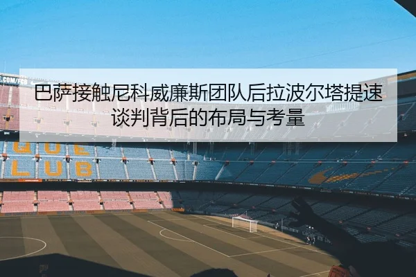 巴萨接触尼科威廉斯团队后拉波尔塔提速谈判背后的布局与考量