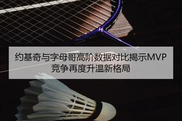 约基奇与字母哥高阶数据对比揭示MVP竞争再度升温新格局